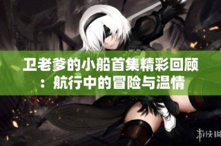 卫老爹的小船首集精彩回顾：航行中的冒险与温情