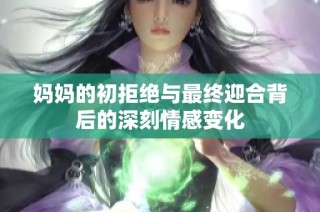 妈妈的初拒绝与最终迎合背后的深刻情感变化