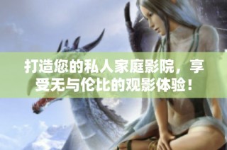 打造您的私人家庭影院，享受无与伦比的观影体验！