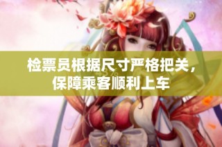 检票员根据尺寸严格把关，保障乘客顺利上车