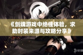 《剑魂游戏中绝佳体验，求助时装来源与攻略分享》
