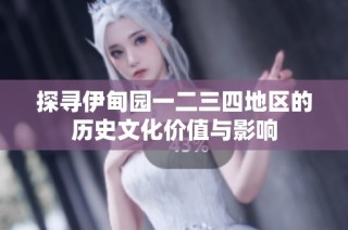 探寻伊甸园一二三四地区的历史文化价值与影响