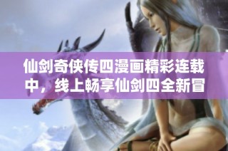 仙剑奇侠传四漫画精彩连载中，线上畅享仙剑四全新冒险故事