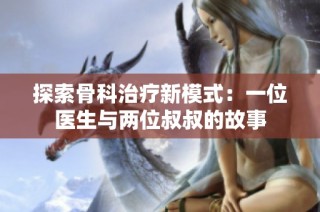 探索骨科治疗新模式：一位医生与两位叔叔的故事
