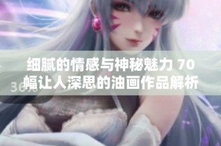 细腻的情感与神秘魅力 70幅让人深思的油画作品解析