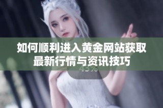 如何顺利进入黄金网站获取最新行情与资讯技巧