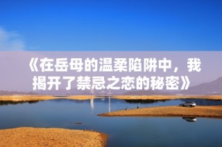 《在岳母的温柔陷阱中，我揭开了禁忌之恋的秘密》