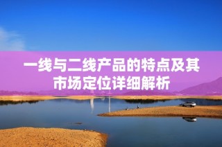 一线与二线产品的特点及其市场定位详细解析