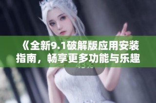《全新9.1破解版应用安装指南，畅享更多功能与乐趣》