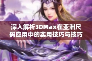 深入解析3DMax在亚洲尺码应用中的实用技巧与技巧