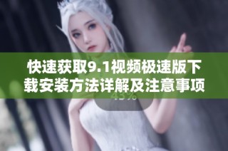 快速获取9.1视频极速版下载安装方法详解及注意事项