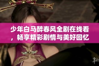 少年白马醉春风全剧在线看，畅享精彩剧情与美好回忆