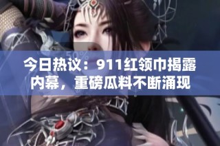 今日热议：911红领巾揭露内幕，重磅瓜料不断涌现