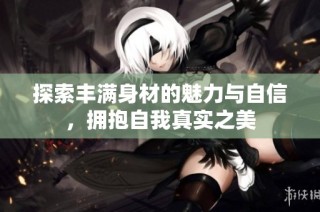 探索丰满身材的魅力与自信，拥抱自我真实之美