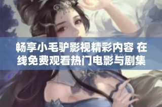 畅享小毛驴影视精彩内容 在线免费观看热门电影与剧集