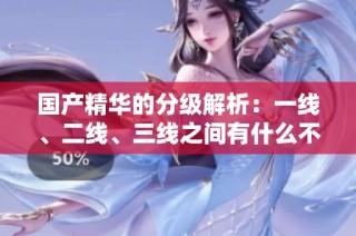 国产精华的分级解析：一线、二线、三线之间有什么不同