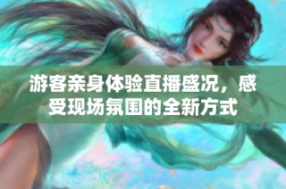 游客亲身体验直播盛况，感受现场氛围的全新方式