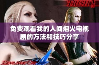 免费观看我的人间烟火电视剧的方法和技巧分享