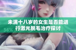 未满十八岁的女生是否能进行激光脱毛治疗探讨