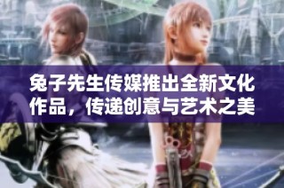 兔子先生传媒推出全新文化作品，传递创意与艺术之美