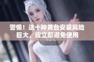 警惕！这十种黄台安装风险巨大，应立即避免使用