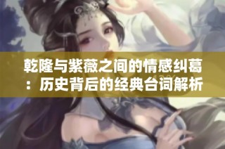 乾隆与紫薇之间的情感纠葛：历史背后的经典台词解析