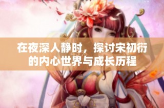 在夜深人静时，探讨宋初衍的内心世界与成长历程