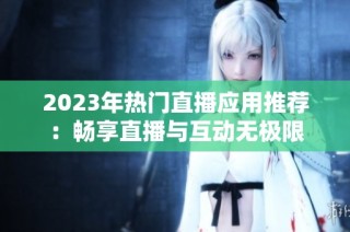 2023年热门直播应用推荐：畅享直播与互动无极限