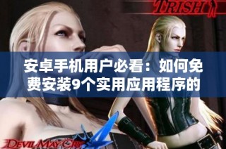 安卓手机用户必看：如何免费安装9个实用应用程序的方法解析