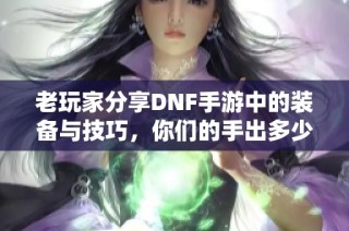 老玩家分享DNF手游中的装备与技巧，你们的手出多少？