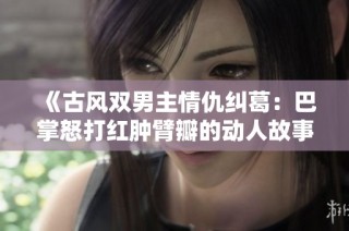 《古风双男主情仇纠葛：巴掌怒打红肿臂瓣的动人故事》