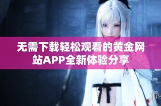 无需下载轻松观看的黄金网站APP全新体验分享