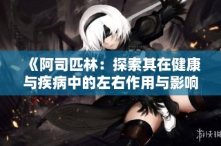 《阿司匹林：探索其在健康与疾病中的左右作用与影响》