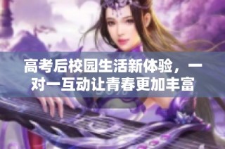 高考后校园生活新体验，一对一互动让青春更加丰富