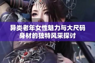 异类老年女性魅力与大尺码身材的独特风采探讨
