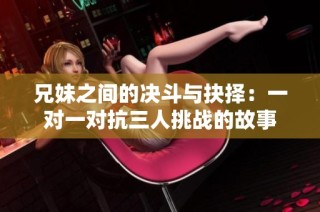 兄妹之间的决斗与抉择：一对一对抗三人挑战的故事