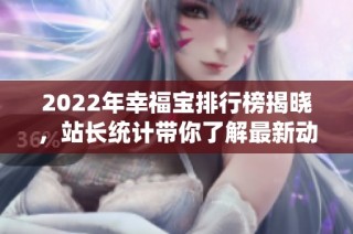 2022年幸福宝排行榜揭晓，站长统计带你了解最新动态