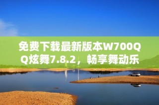 免费下载最新版本W700QQ炫舞7.8.2，畅享舞动乐趣