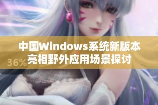 中国Windows系统新版本亮相野外应用场景探讨