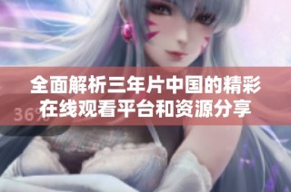 全面解析三年片中国的精彩在线观看平台和资源分享