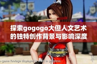 探索gogogo大但人文艺术的独特创作背景与影响深度