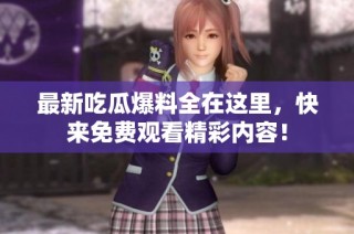 最新吃瓜爆料全在这里，快来免费观看精彩内容！