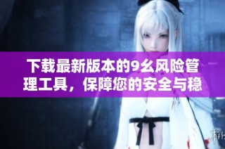 下载最新版本的9幺风险管理工具，保障您的安全与稳定