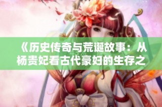 《历史传奇与荒诞故事：从杨贵妃看古代豪妇的生存之道》