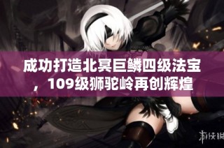 成功打造北冥巨鳞四级法宝，109级狮驼岭再创辉煌