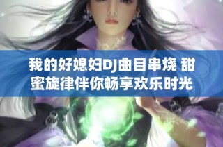 我的好媳妇DJ曲目串烧 甜蜜旋律伴你畅享欢乐时光