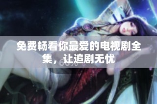 免费畅看你最爱的电视剧全集，让追剧无忧