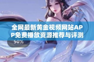 全网最新黄金视频网站APP免费播放资源推荐与评测