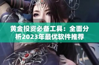 黄金投资必备工具：全面分析2023年最优软件推荐