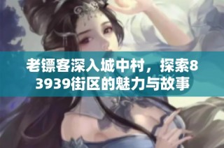 老镖客深入城中村，探索83939街区的魅力与故事